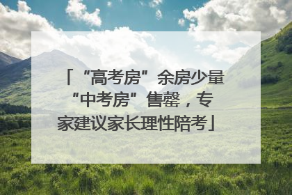 “高考房”余房少量 “中考房”售罄，专家建议家长理性陪考