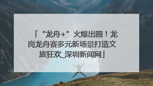 “龙舟+”火爆出圈！龙岗龙舟赛多元新场景打造文旅狂欢_深圳新闻网