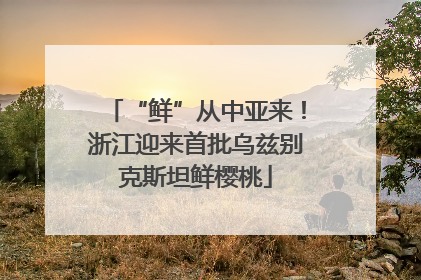 “鲜”从中亚来！浙江迎来首批乌兹别克斯坦鲜樱桃