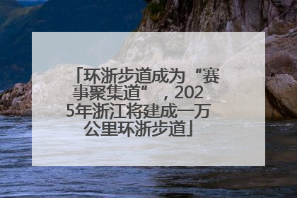 环浙步道成为“赛事聚集道”，2025年浙江将建成一万公里环浙步道