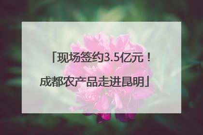 现场签约3.5亿元！成都农产品走进昆明