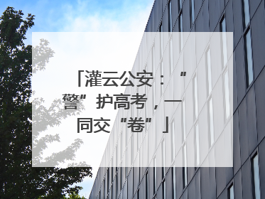 灌云公安：“警”护高考，一同交“卷”