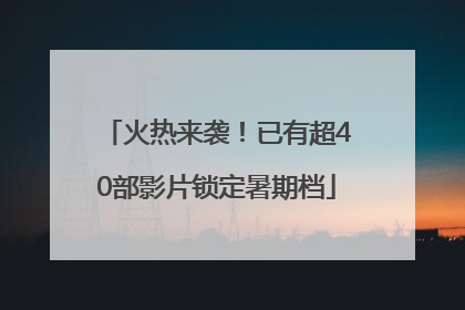 火热来袭！已有超40部影片锁定暑期档