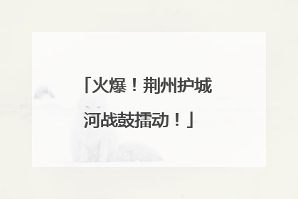火爆！荆州护城河战鼓擂动！