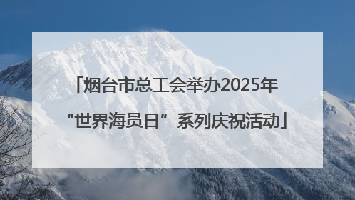 烟台市总工会举办2025年“世界海员日”系列庆祝活动