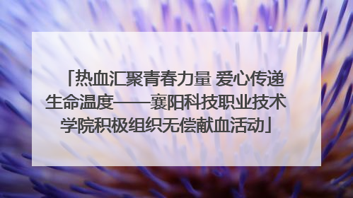 热血汇聚青春力量 爱心传递生命温度——襄阳科技职业技术学院积极组织无偿献血活动