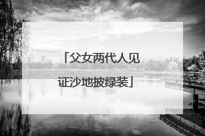 父女两代人见证沙地披绿装