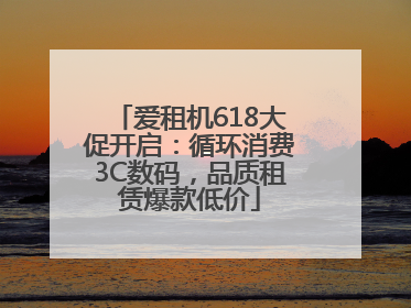 爱租机618大促开启：循环消费3C数码，品质租赁爆款低价
