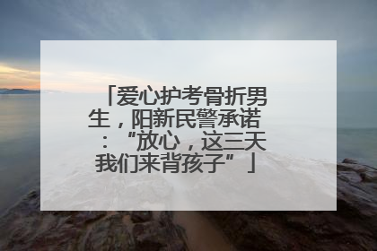 爱心护考骨折男生，阳新民警承诺：“放心，这三天我们来背孩子”