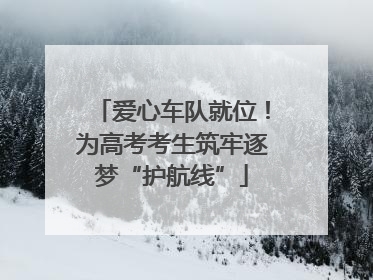 爱心车队就位！为高考考生筑牢逐梦“护航线”