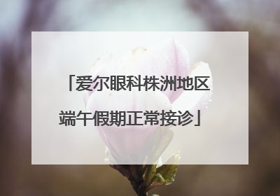 爱尔眼科株洲地区端午假期正常接诊