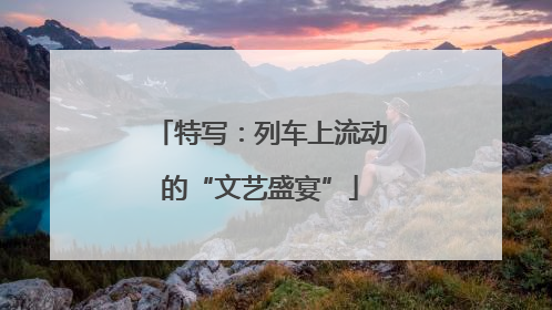 特写：列车上流动的“文艺盛宴”