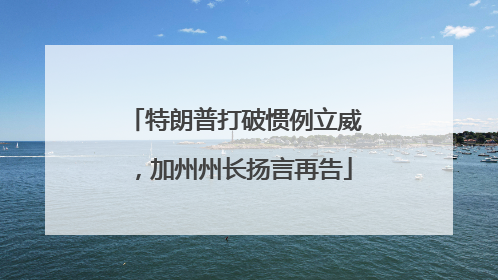 特朗普打破惯例立威，加州州长扬言再告
