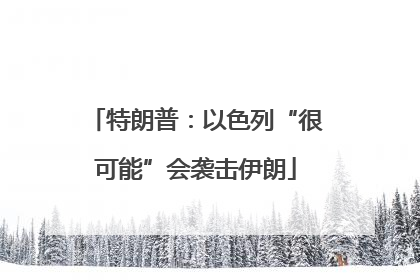 特朗普：以色列“很可能”会袭击伊朗