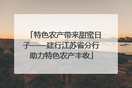 特色农产带来甜蜜日子——建行江苏省分行助力特色农产丰收