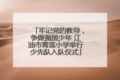 牢记党的教导，争做强国少年 江油市青莲小学举行少先队入队仪式