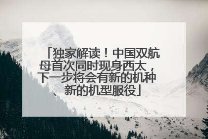 独家解读！中国双航母首次同时现身西太，下一步将会有新的机种、新的机型服役