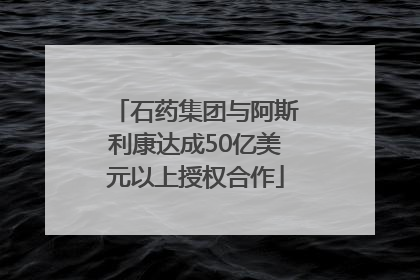 石药集团与阿斯利康达成50亿美元以上授权合作