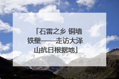 石雷之乡 铜墙铁壁——走访大泽山抗日根据地