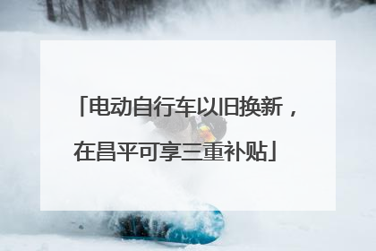 电动自行车以旧换新，在昌平可享三重补贴