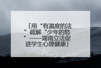 用“有温度的法”疏解“少年的愁”——湖南立法促进学生心理健康