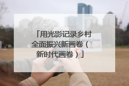 用光影记录乡村全面振兴新画卷（新时代画卷）