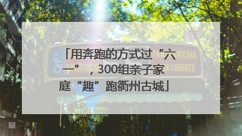 用奔跑的方式过“六一”，300组亲子家庭“趣”跑衢州古城