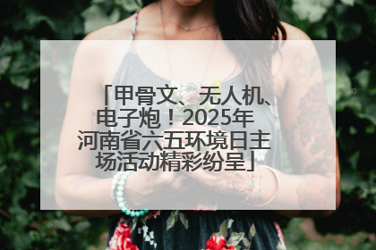 甲骨文、无人机、电子炮！2025年河南省六五环境日主场活动精彩纷呈