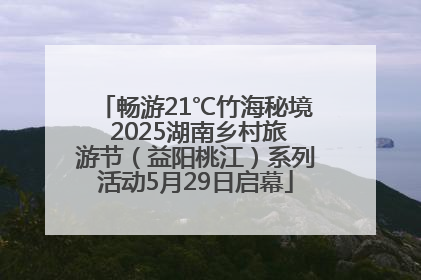 畅游21℃竹海秘境 2025湖南乡村旅游节（益阳桃江）系列活动5月29日启幕