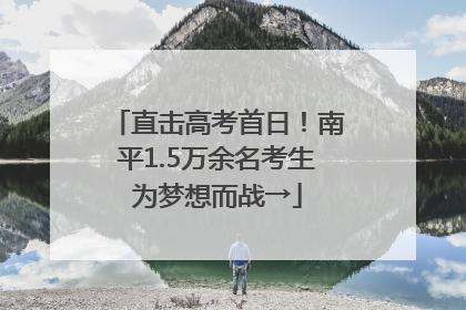 直击高考首日！南平1.5万余名考生为梦想而战→