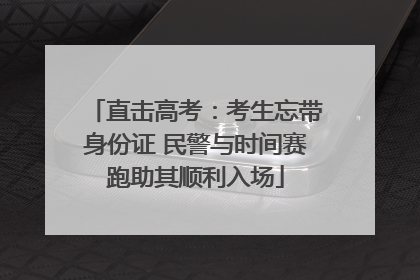 直击高考：考生忘带身份证 民警与时间赛跑助其顺利入场
