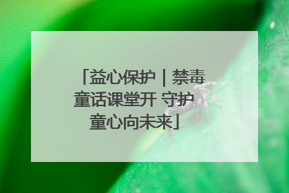 益心保护｜禁毒童话课堂开 守护童心向未来