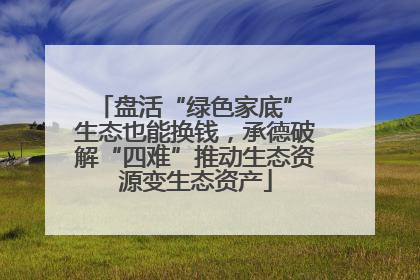 盘活“绿色家底” 生态也能换钱，承德破解“四难”推动生态资源变生态资产