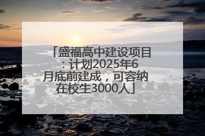 盛福高中建设项目：计划2025年6月底前建成，可容纳在校生3000人