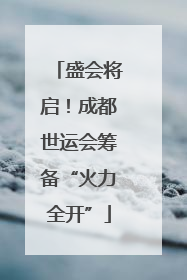 盛会将启！成都世运会筹备“火力全开”