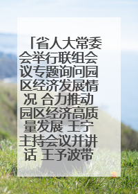 省人大常委会举行联组会议专题询问园区经济发展情况 合力推动园区经济高质量发展 王宁主持会议并讲话 王予波带队到会应询