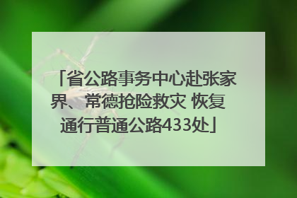 省公路事务中心赴张家界、常德抢险救灾 恢复通行普通公路433处