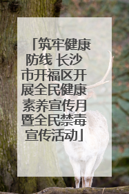 筑牢健康防线 长沙市开福区开展全民健康素养宣传月暨全民禁毒宣传活动