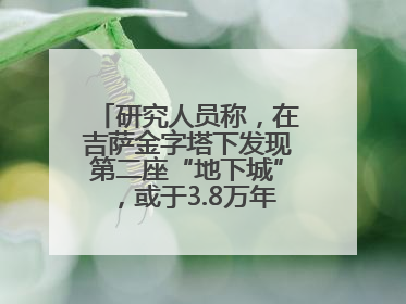 研究人员称，在吉萨金字塔下发现第二座“地下城”，或于3.8万年前建造