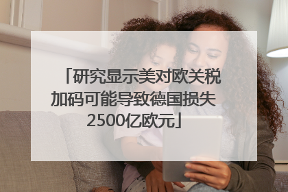 研究显示美对欧关税加码可能导致德国损失2500亿欧元