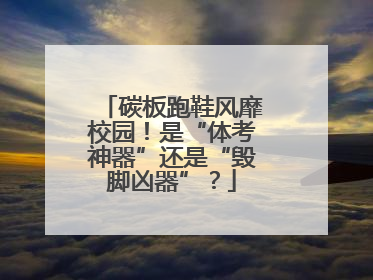 碳板跑鞋风靡校园！是“体考神器”还是“毁脚凶器”？