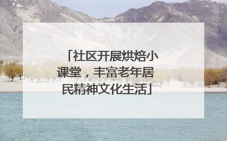 社区开展烘焙小课堂，丰富老年居民精神文化生活