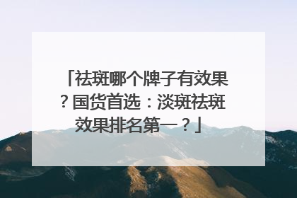 祛斑哪个牌子有效果？国货首选：淡斑祛斑效果排名第一？