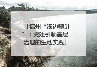福州“汤边攀讲”：党建引领基层治理的生动实践
