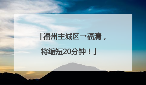 福州主城区→福清，将缩短20分钟！
