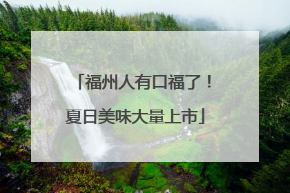 福州人有口福了！夏日美味大量上市