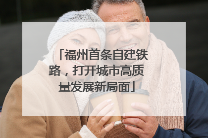 福州首条自建铁路，打开城市高质量发展新局面