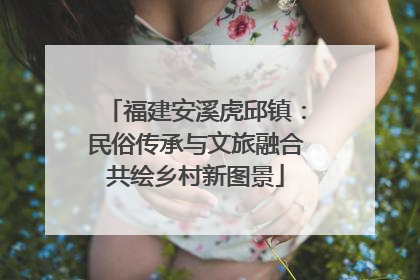 福建安溪虎邱镇:民俗传承与文旅融合共绘乡村新图景