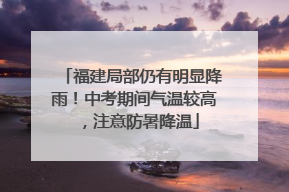 福建局部仍有明显降雨！中考期间气温较高，注意防暑降温