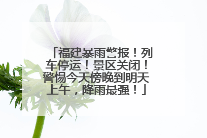 福建暴雨警报！列车停运！景区关闭！警惕今天傍晚到明天上午，降雨最强！